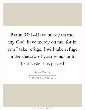 Psalm 57:1--Have mercy on me, my God, have mercy on me, for in you I take refuge. I will take refuge in the shadow of your wings until the disaster has passed Picture Quote #1