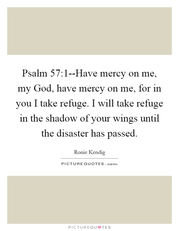 Psalm 57:1--Have mercy on me, my God, have mercy on me, for in you I take refuge. I will take refuge in the shadow of your wings until the disaster has passed. Picture Quote #1