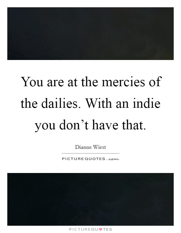 You are at the mercies of the dailies. With an indie you don't have that. Picture Quote #1