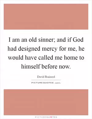 I am an old sinner; and if God had designed mercy for me, he would have called me home to himself before now Picture Quote #1