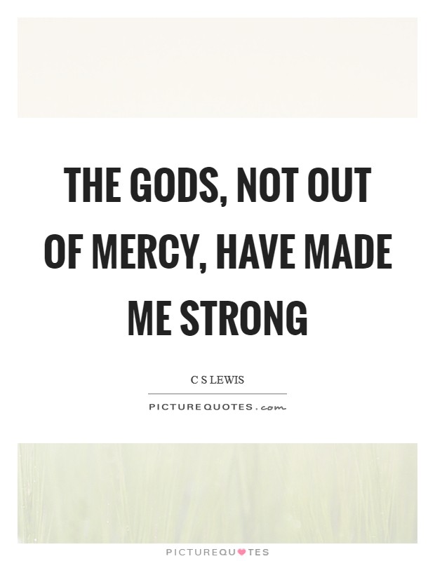 The gods, not out of mercy, have made me strong Picture Quote #1