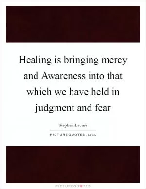 Healing is bringing mercy and Awareness into that which we have held in judgment and fear Picture Quote #1