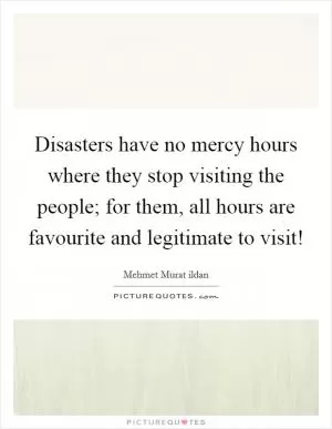 Disasters have no mercy hours where they stop visiting the people; for them, all hours are favourite and legitimate to visit! Picture Quote #1