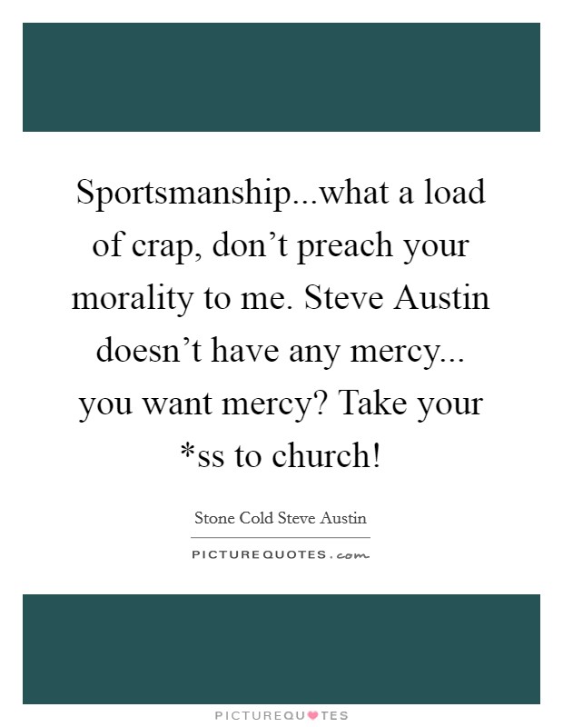 Sportsmanship...what a load of crap, don't preach your morality to me. Steve Austin doesn't have any mercy... you want mercy? Take your *ss to church! Picture Quote #1