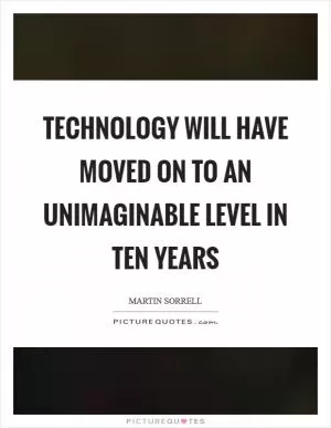 Technology will have moved on to an unimaginable level in ten years Picture Quote #1