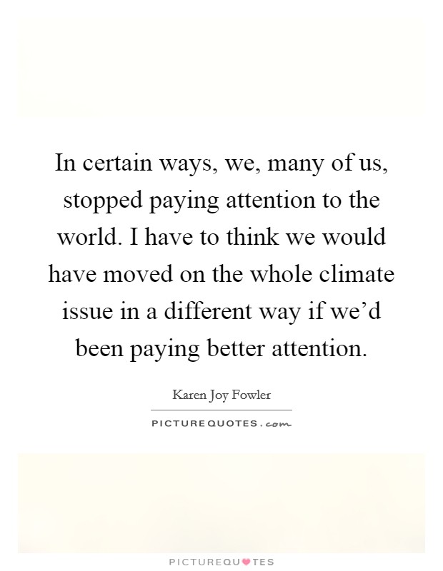 In certain ways, we, many of us, stopped paying attention to the world. I have to think we would have moved on the whole climate issue in a different way if we'd been paying better attention. Picture Quote #1