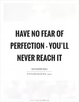 Have no fear of perfection - you’ll never reach it Picture Quote #1