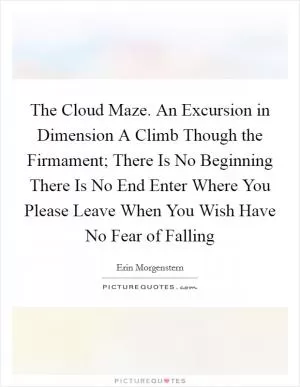 The Cloud Maze.  An Excursion in Dimension A Climb Though the Firmament; There Is No Beginning There Is No End Enter Where You Please Leave When You Wish Have No Fear of Falling Picture Quote #1