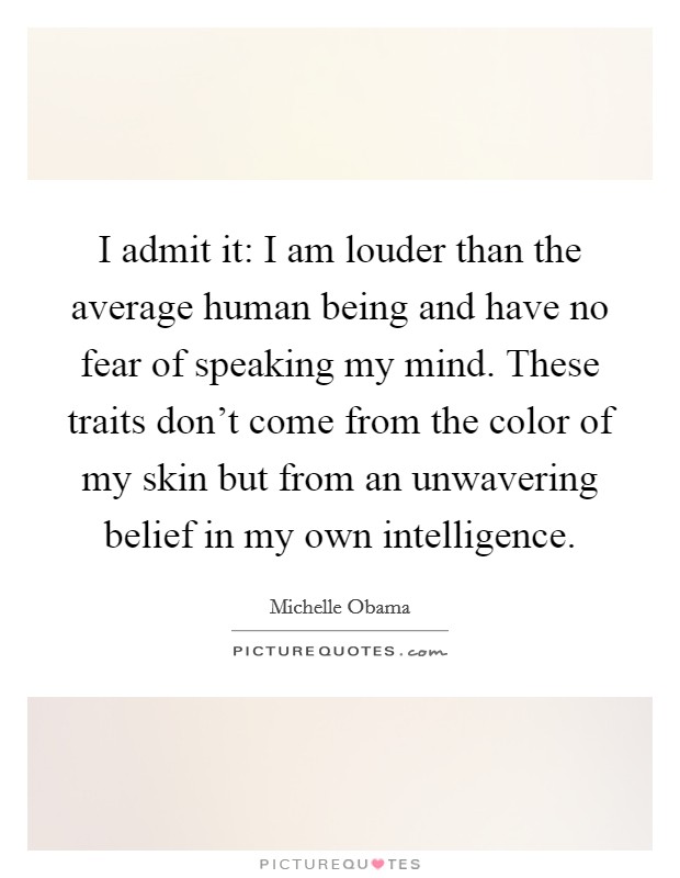 I admit it: I am louder than the average human being and have no fear of speaking my mind. These traits don't come from the color of my skin but from an unwavering belief in my own intelligence. Picture Quote #1