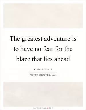 The greatest adventure is to have no fear for the blaze that lies ahead Picture Quote #1