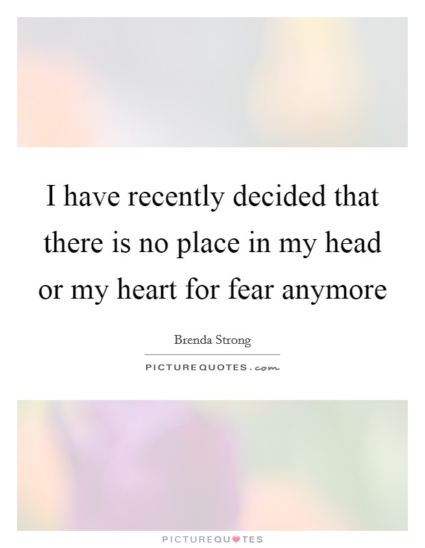I have recently decided that there is no place in my head or my heart for fear anymore Picture Quote #1