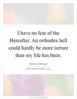 I have no fear of the Hereafter. An orthodox hell could hardly be more torture than my life has been Picture Quote #1