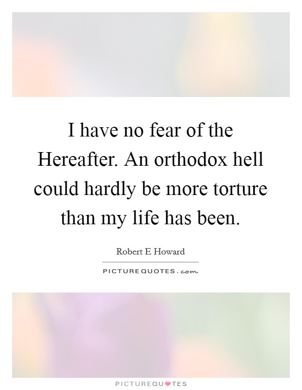 I have no fear of the Hereafter. An orthodox hell could hardly be more torture than my life has been. Picture Quote #1