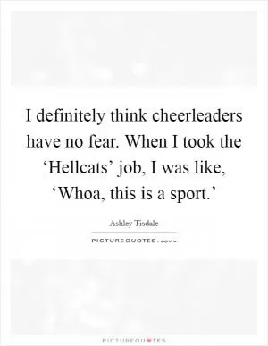 I definitely think cheerleaders have no fear. When I took the ‘Hellcats’ job, I was like, ‘Whoa, this is a sport.’ Picture Quote #1