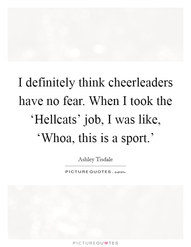 I definitely think cheerleaders have no fear. When I took the ‘Hellcats' job, I was like, ‘Whoa, this is a sport.' Picture Quote #1