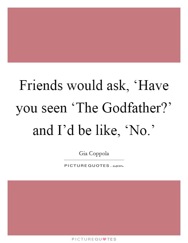 Friends would ask, ‘Have you seen ‘The Godfather?' and I'd be like, ‘No.' Picture Quote #1
