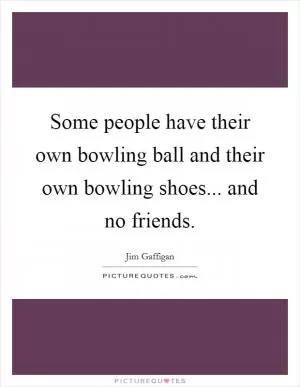 Some people have their own bowling ball and their own bowling shoes... and no friends Picture Quote #1