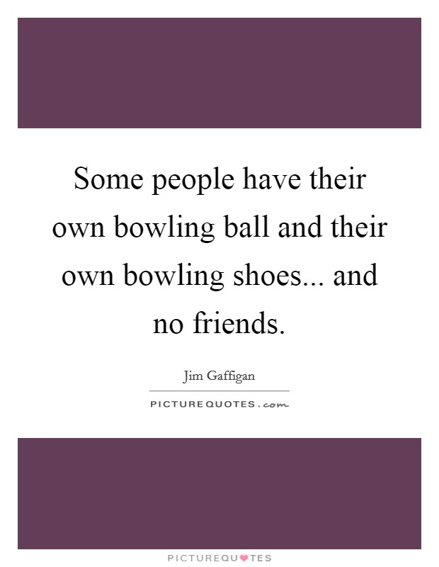 Some people have their own bowling ball and their own bowling shoes... and no friends. Picture Quote #1