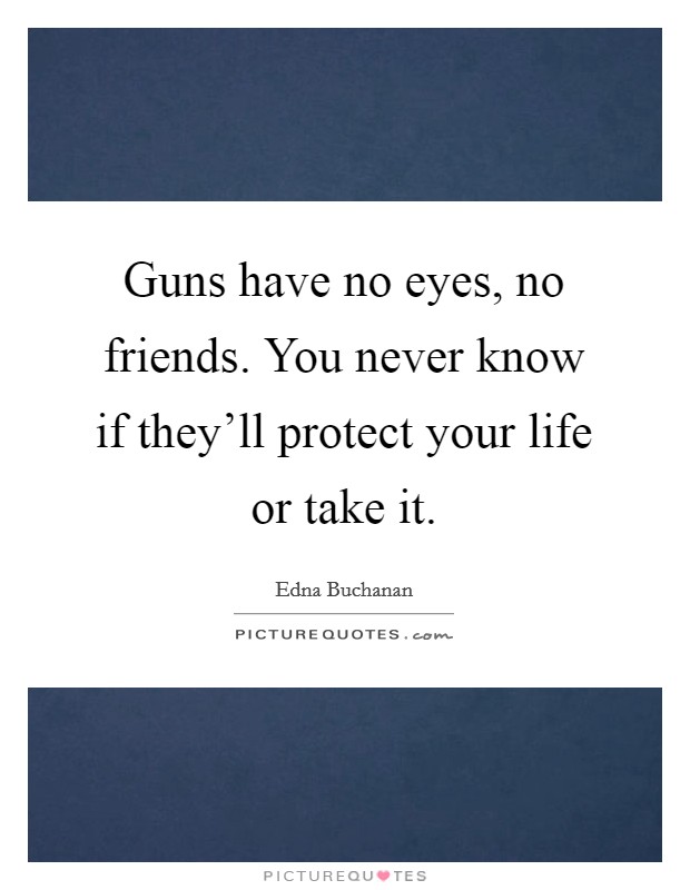 Guns have no eyes, no friends. You never know if they'll protect your life or take it. Picture Quote #1