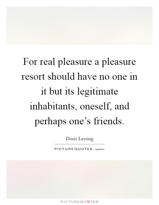 For real pleasure a pleasure resort should have no one in it but its legitimate inhabitants, oneself, and perhaps one's friends. Picture Quote #1