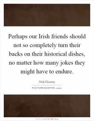 Perhaps our Irish friends should not so completely turn their backs on their historical dishes, no matter how many jokes they might have to endure Picture Quote #1