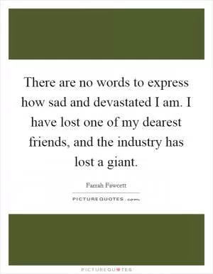 There are no words to express how sad and devastated I am. I have lost one of my dearest friends, and the industry has lost a giant Picture Quote #1