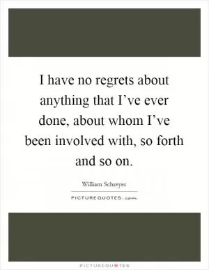 I have no regrets about anything that I’ve ever done, about whom I’ve been involved with, so forth and so on Picture Quote #1