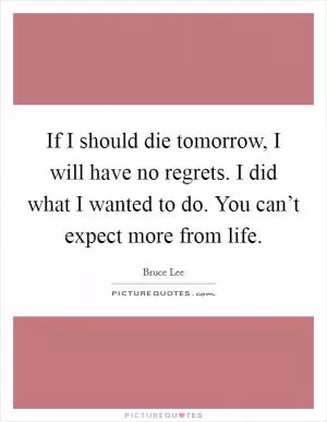 If I should die tomorrow, I will have no regrets. I did what I wanted to do. You can’t expect more from life Picture Quote #1