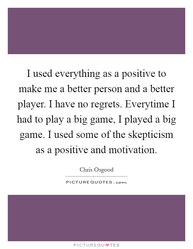 I used everything as a positive to make me a better person and a better player. I have no regrets. Everytime I had to play a big game, I played a big game. I used some of the skepticism as a positive and motivation Picture Quote #1
