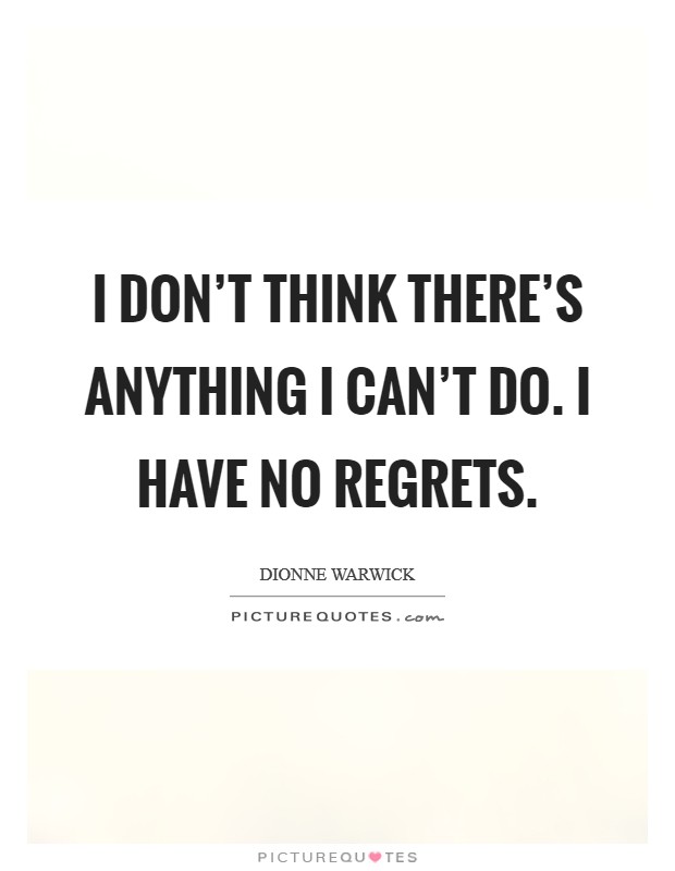 I don’t think there’s anything I can’t do. I have no regrets Picture Quote #1