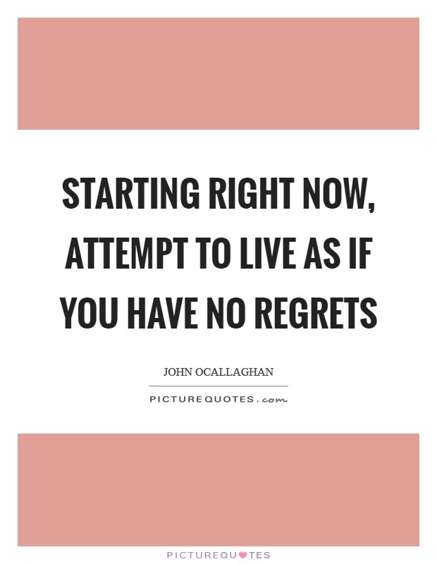 Starting right now, attempt to live as if you have no regrets Picture Quote #1