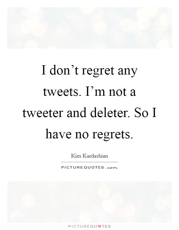 I don't regret any tweets. I'm not a tweeter and deleter. So I have no regrets. Picture Quote #1