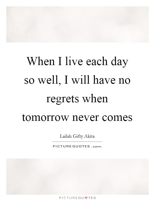 When I live each day so well, I will have no regrets when tomorrow never comes Picture Quote #1