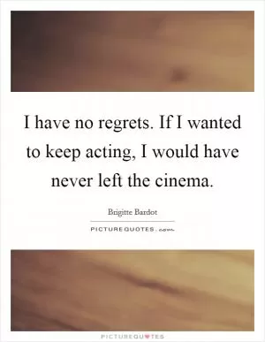 I have no regrets. If I wanted to keep acting, I would have never left the cinema Picture Quote #1