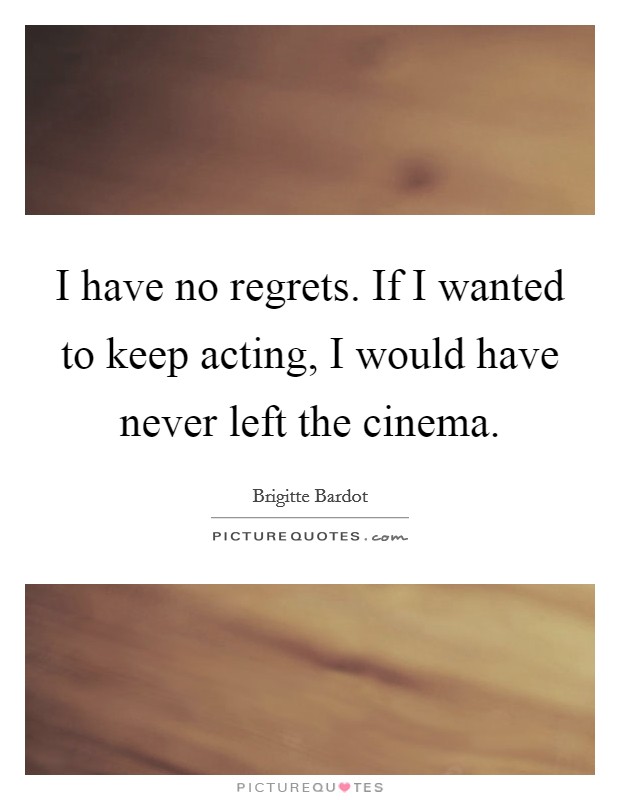 I have no regrets. If I wanted to keep acting, I would have never left the cinema. Picture Quote #1