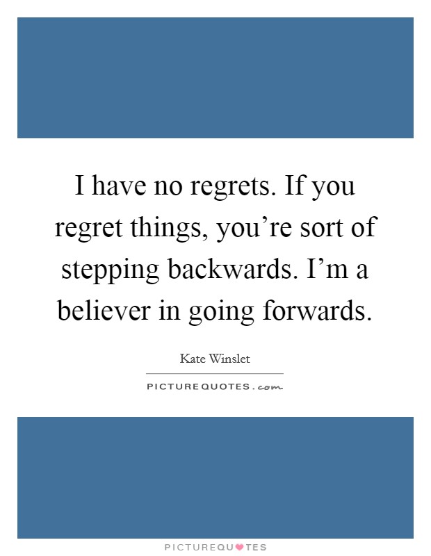 I have no regrets. If you regret things, you're sort of stepping backwards. I'm a believer in going forwards. Picture Quote #1