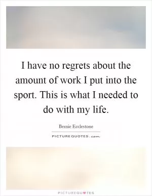 I have no regrets about the amount of work I put into the sport. This is what I needed to do with my life Picture Quote #1