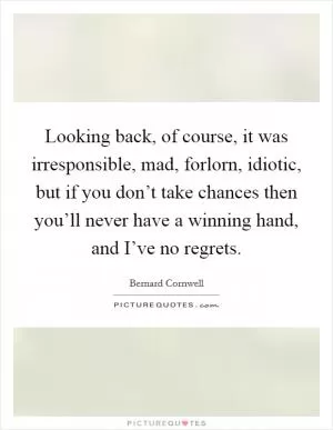 Looking back, of course, it was irresponsible, mad, forlorn, idiotic, but if you don’t take chances then you’ll never have a winning hand, and I’ve no regrets Picture Quote #1