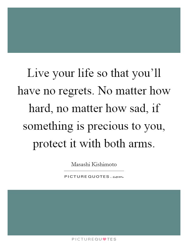 Live your life so that you'll have no regrets. No matter how hard, no matter how sad, if something is precious to you, protect it with both arms. Picture Quote #1