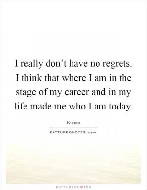 I really don’t have no regrets. I think that where I am in the stage of my career and in my life made me who I am today Picture Quote #1