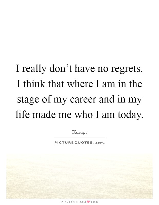I really don't have no regrets. I think that where I am in the stage of my career and in my life made me who I am today. Picture Quote #1