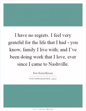 I have no regrets. I feel very grateful for the life that I had - you know, family I live with; and I’ve been doing work that I love, ever since I came to Nashville Picture Quote #1