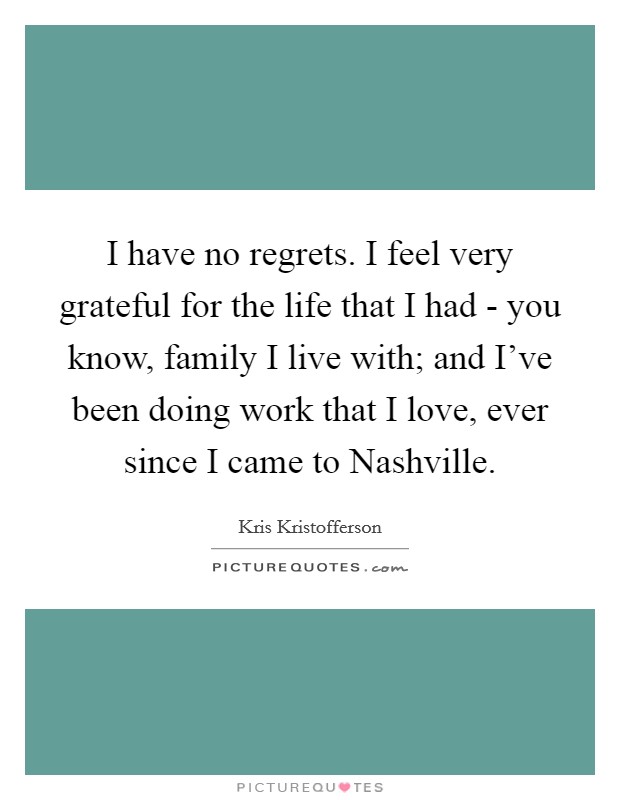 I have no regrets. I feel very grateful for the life that I had - you know, family I live with; and I've been doing work that I love, ever since I came to Nashville. Picture Quote #1