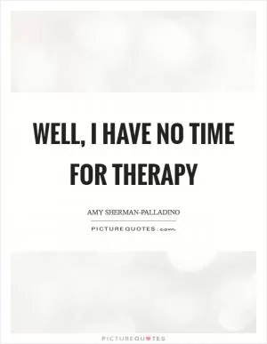 Well, I have no time for therapy Picture Quote #1