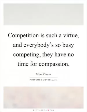Competition is such a virtue, and everybody’s so busy competing, they have no time for compassion Picture Quote #1