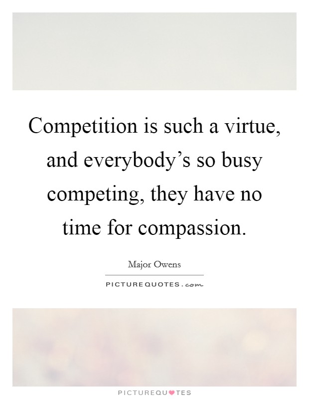 Competition is such a virtue, and everybody's so busy competing, they have no time for compassion. Picture Quote #1