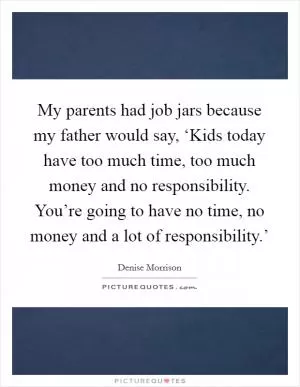 My parents had job jars because my father would say, ‘Kids today have too much time, too much money and no responsibility. You’re going to have no time, no money and a lot of responsibility.’ Picture Quote #1