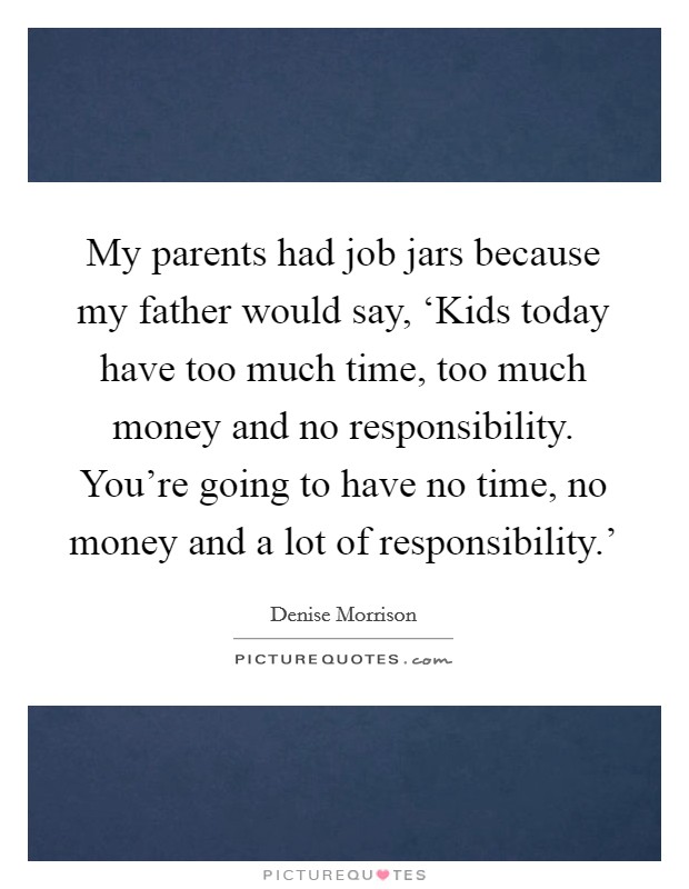 My parents had job jars because my father would say, ‘Kids today have too much time, too much money and no responsibility. You're going to have no time, no money and a lot of responsibility.' Picture Quote #1