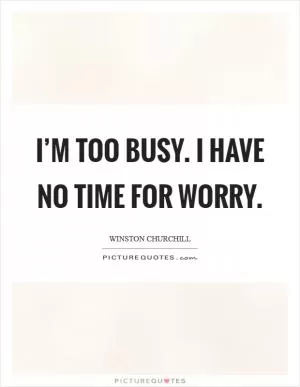I’m too busy. I have no time for worry Picture Quote #1