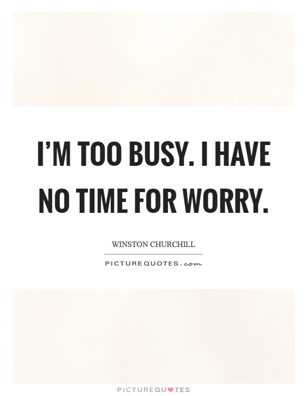 I'm too busy. I have no time for worry. Picture Quote #1